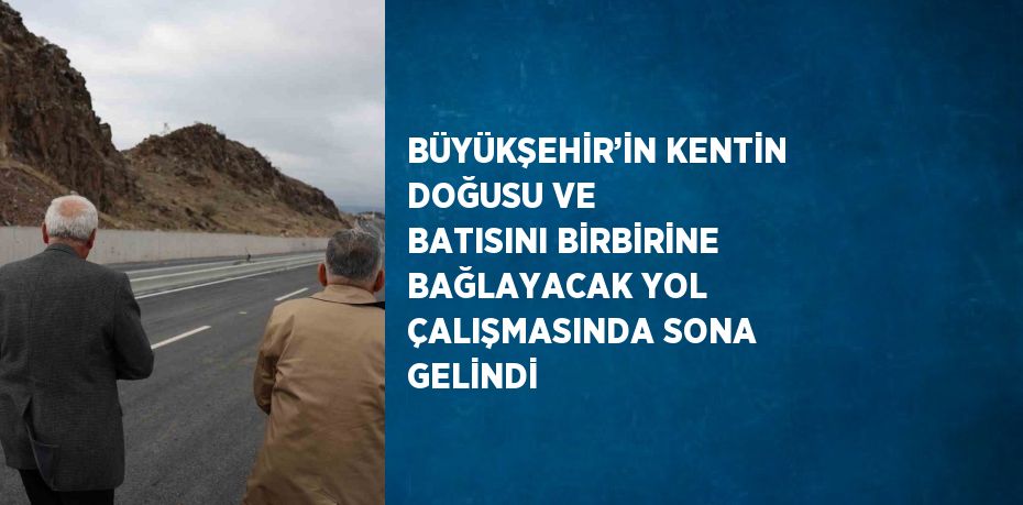 BÜYÜKŞEHİR’İN KENTİN DOĞUSU VE BATISINI BİRBİRİNE BAĞLAYACAK YOL ÇALIŞMASINDA SONA GELİNDİ