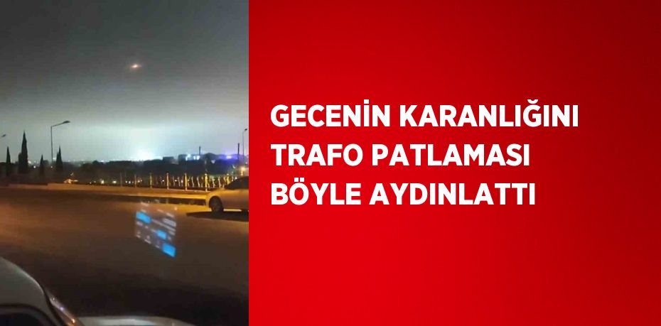 GECENİN KARANLIĞINI TRAFO PATLAMASI BÖYLE AYDINLATTI
