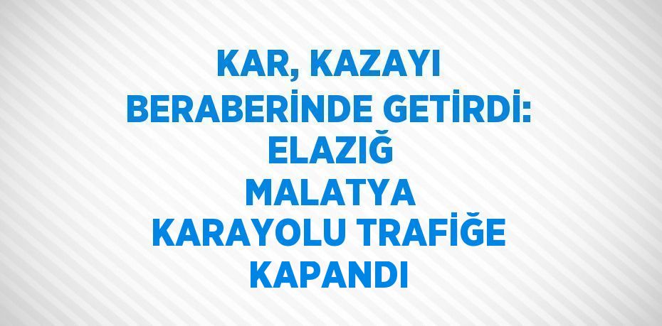 KAR, KAZAYI BERABERİNDE GETİRDİ: ELAZIĞ MALATYA KARAYOLU TRAFİĞE KAPANDI