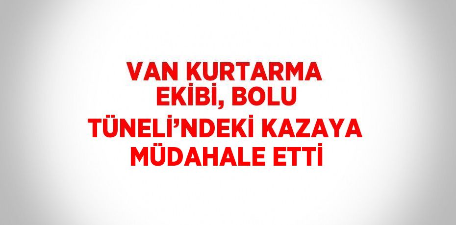 VAN KURTARMA EKİBİ, BOLU TÜNELİ’NDEKİ KAZAYA MÜDAHALE ETTİ