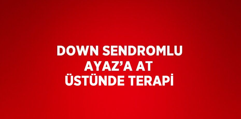 DOWN SENDROMLU AYAZ’A AT ÜSTÜNDE TERAPİ