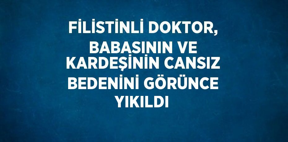 FİLİSTİNLİ DOKTOR, BABASININ VE KARDEŞİNİN CANSIZ BEDENİNİ GÖRÜNCE YIKILDI