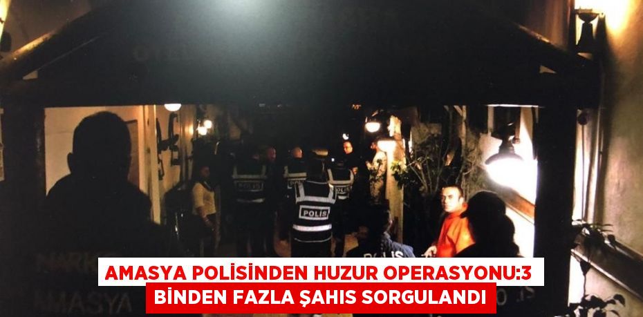 AMASYA POLİSİNDEN HUZUR OPERASYONU:3 BİNDEN FAZLA ŞAHIS SORGULANDI