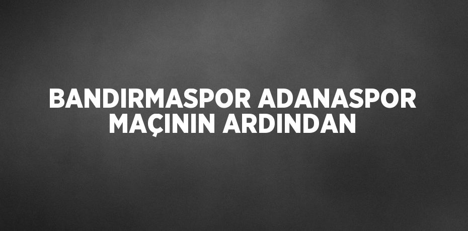 BANDIRMASPOR ADANASPOR MAÇININ ARDINDAN