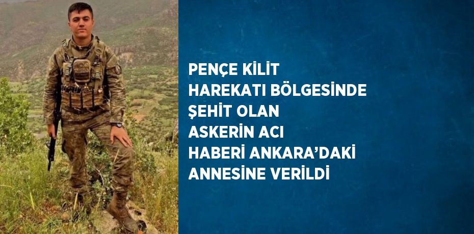 PENÇE KİLİT HAREKATI BÖLGESİNDE ŞEHİT OLAN ASKERİN ACI HABERİ ANKARA’DAKİ ANNESİNE VERİLDİ