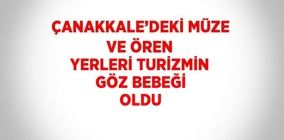 ÇANAKKALE’DEKİ MÜZE VE ÖREN YERLERİ TURİZMİN GÖZ BEBEĞİ OLDU
