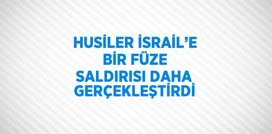 HUSİLER İSRAİL’E BİR FÜZE SALDIRISI DAHA GERÇEKLEŞTİRDİ