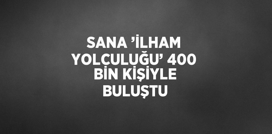 SANA ’İLHAM YOLCULUĞU’ 400 BİN KİŞİYLE BULUŞTU