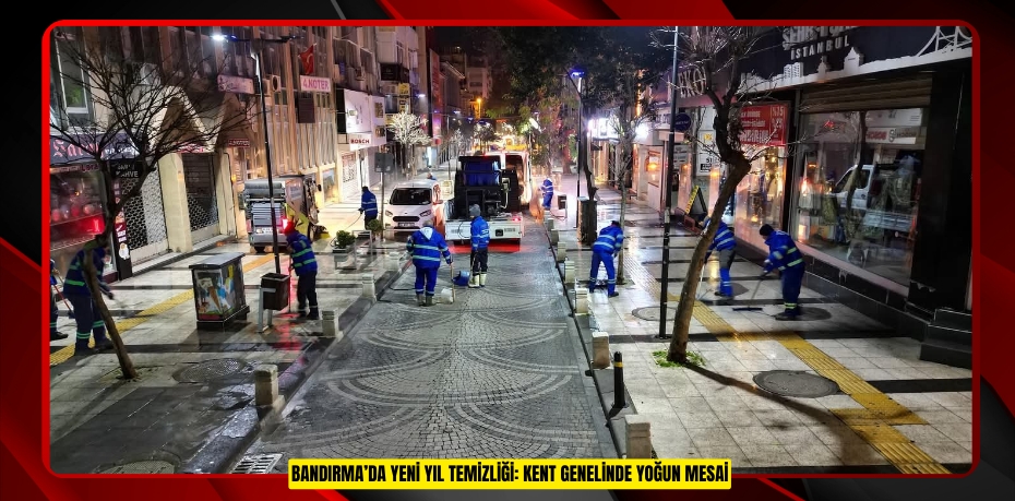 BANDIRMA’DA YENİ YIL TEMİZLİĞİ: KENT GENELİNDE YOĞUN MESAİ