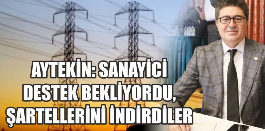 AYTEKİN: SANAYİCİ DESTEK BEKLİYORDU, ŞARTELLERİNİ İNDİRDİLER