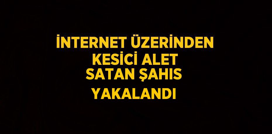 İNTERNET ÜZERİNDEN KESİCİ ALET SATAN ŞAHIS YAKALANDI