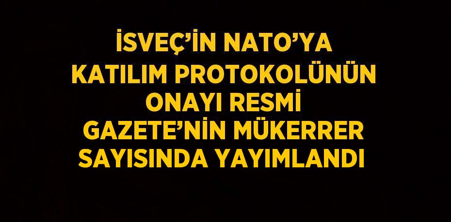 İSVEÇ’İN NATO’YA KATILIM PROTOKOLÜNÜN ONAYI RESMİ GAZETE’NİN MÜKERRER SAYISINDA YAYIMLANDI