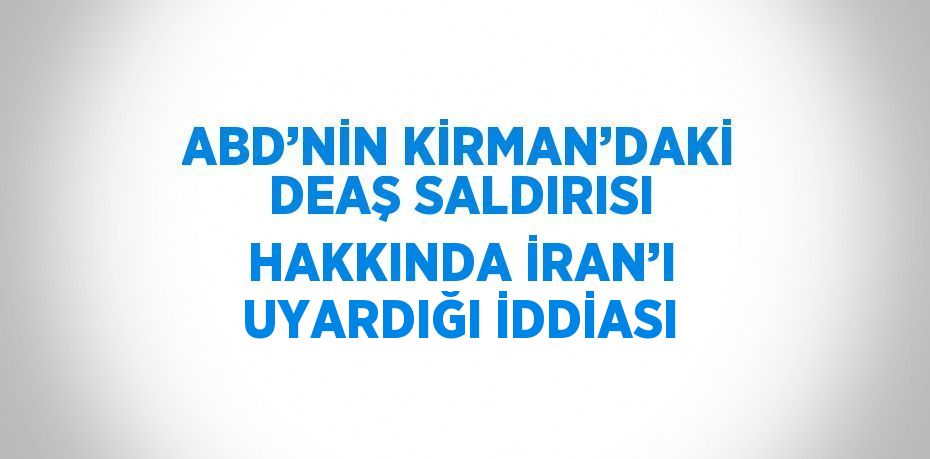 ABD’NİN KİRMAN’DAKİ DEAŞ SALDIRISI HAKKINDA İRAN’I UYARDIĞI İDDİASI