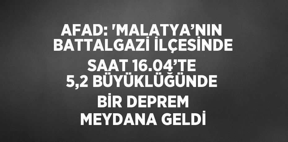 AFAD: 'MALATYA’NIN BATTALGAZİ İLÇESİNDE SAAT 16.04’TE 5,2 BÜYÜKLÜĞÜNDE BİR DEPREM MEYDANA GELDİ