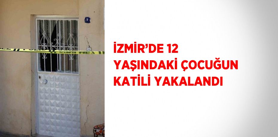 İZMİR’DE 12 YAŞINDAKİ ÇOCUĞUN KATİLİ YAKALANDI