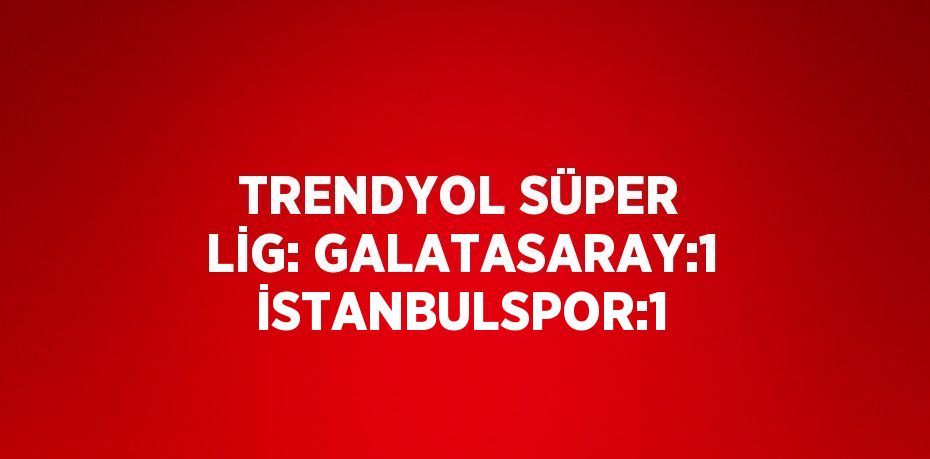 TRENDYOL SÜPER LİG: GALATASARAY:1 İSTANBULSPOR:1