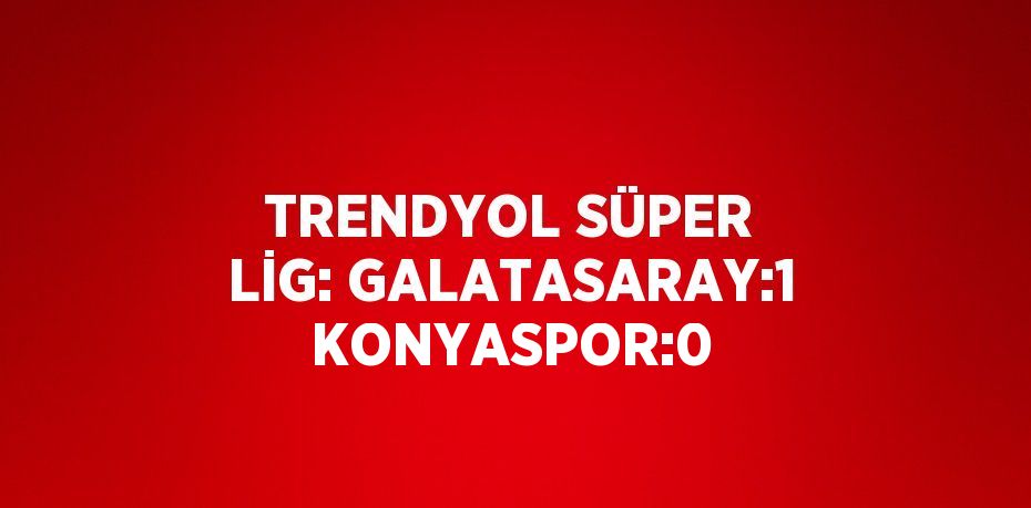 TRENDYOL SÜPER LİG: GALATASARAY:1 KONYASPOR:0