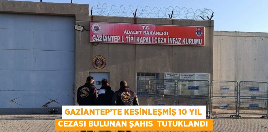 GAZİANTEP’TE KESİNLEŞMİŞ 10 YIL CEZASI BULUNAN ŞAHIS TUTUKLANDI