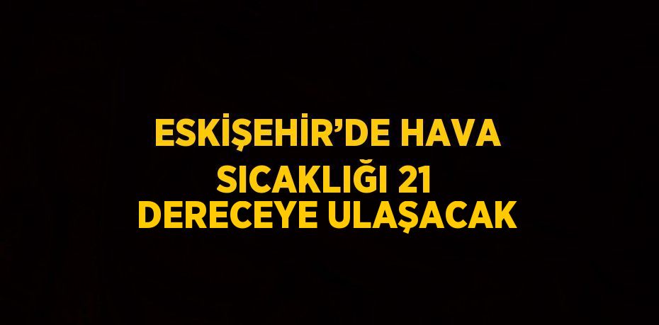 ESKİŞEHİR’DE HAVA SICAKLIĞI 21 DERECEYE ULAŞACAK