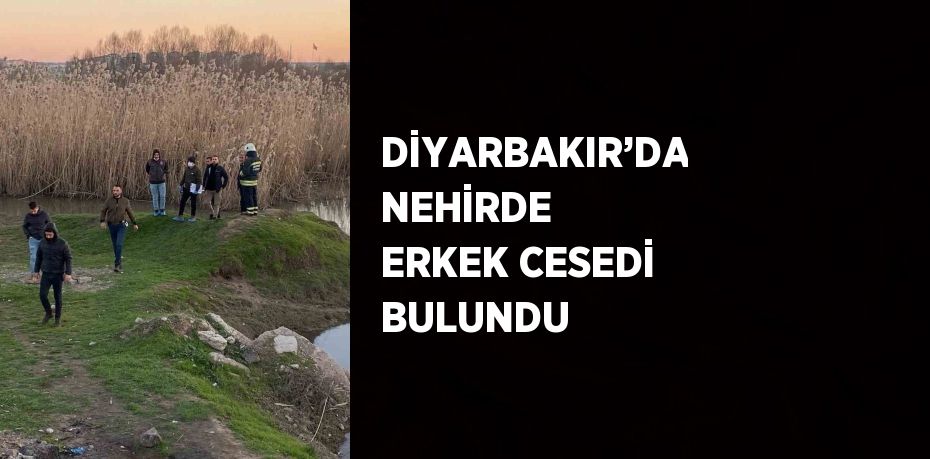 DİYARBAKIR’DA NEHİRDE ERKEK CESEDİ BULUNDU