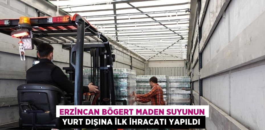 ERZİNCAN BÖGERT MADEN SUYUNUN YURT DIŞINA İLK İHRACATI YAPILDI
