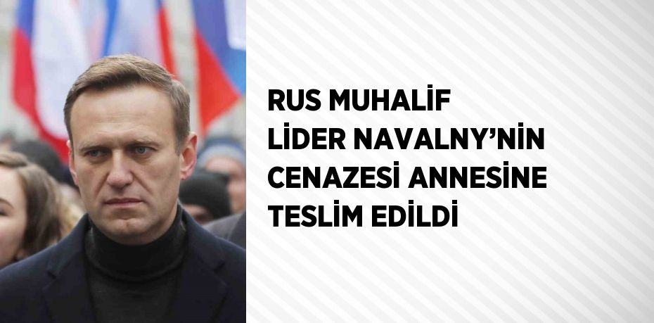 RUS MUHALİF LİDER NAVALNY’NİN CENAZESİ ANNESİNE TESLİM EDİLDİ