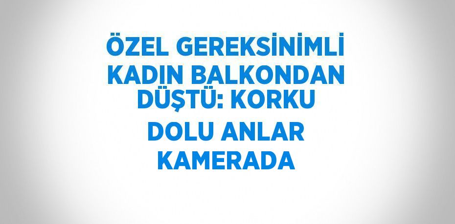 ÖZEL GEREKSİNİMLİ KADIN BALKONDAN DÜŞTÜ: KORKU DOLU ANLAR KAMERADA