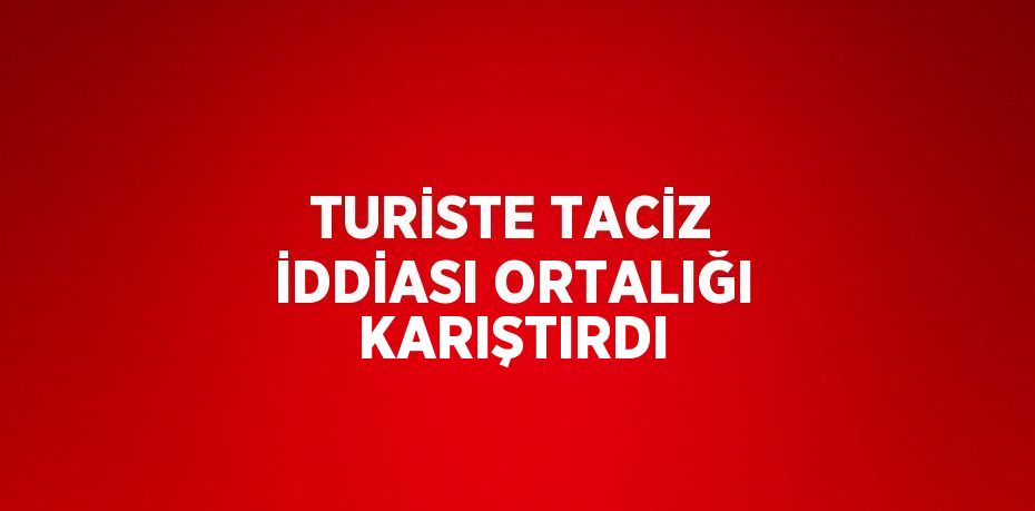 TURİSTE TACİZ İDDİASI ORTALIĞI KARIŞTIRDI