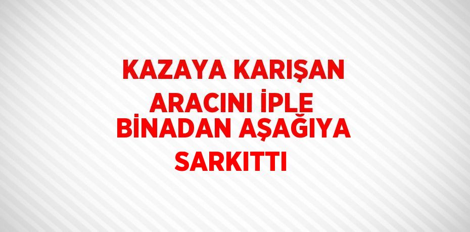 KAZAYA KARIŞAN ARACINI İPLE BİNADAN AŞAĞIYA SARKITTI