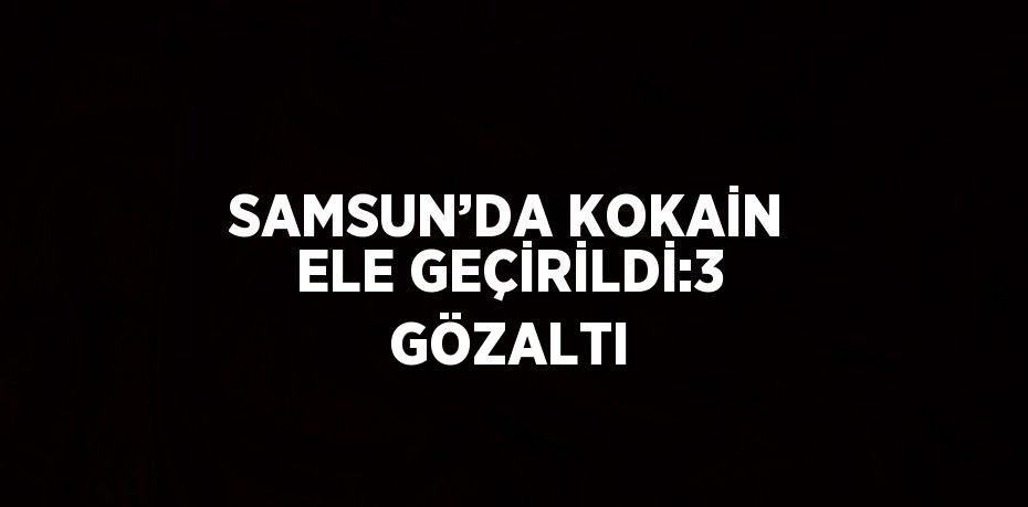 SAMSUN’DA KOKAİN ELE GEÇİRİLDİ:3 GÖZALTI