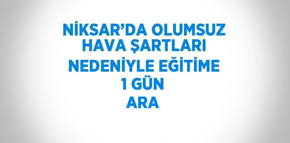 NİKSAR’DA OLUMSUZ HAVA ŞARTLARI NEDENİYLE EĞİTİME 1 GÜN ARA