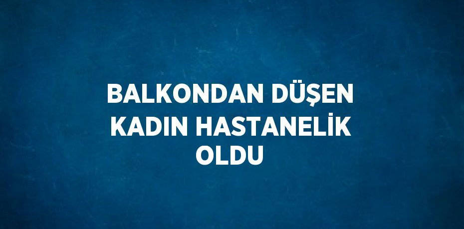 BALKONDAN DÜŞEN KADIN HASTANELİK OLDU