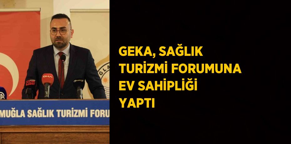 GEKA, SAĞLIK TURİZMİ FORUMUNA EV SAHİPLİĞİ YAPTI