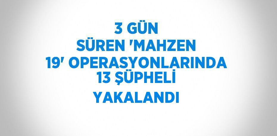 3 GÜN SÜREN 'MAHZEN 19' OPERASYONLARINDA 13 ŞÜPHELİ YAKALANDI