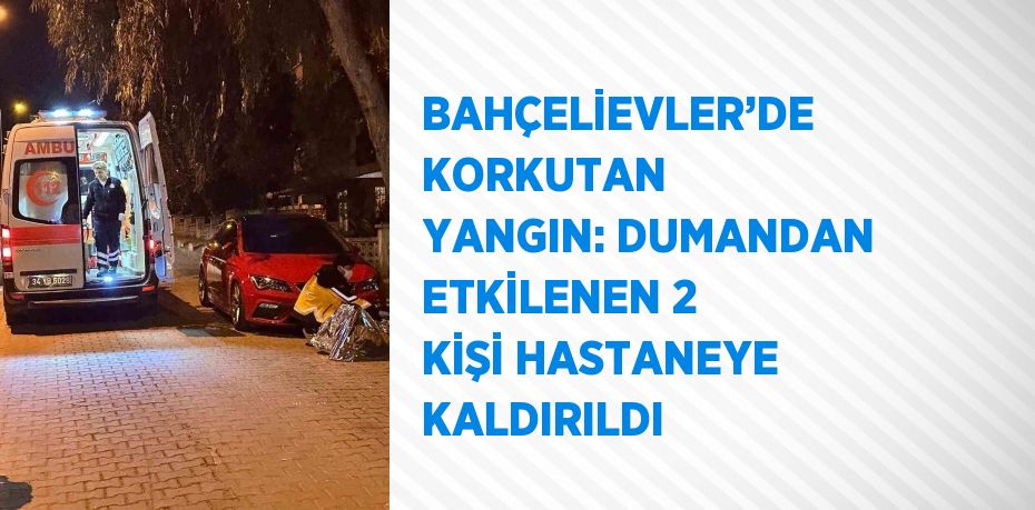 BAHÇELİEVLER’DE KORKUTAN YANGIN: DUMANDAN ETKİLENEN 2 KİŞİ HASTANEYE KALDIRILDI
