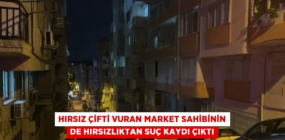HIRSIZ ÇİFTİ VURAN MARKET SAHİBİNİN DE HIRSIZLIKTAN SUÇ KAYDI ÇIKTI