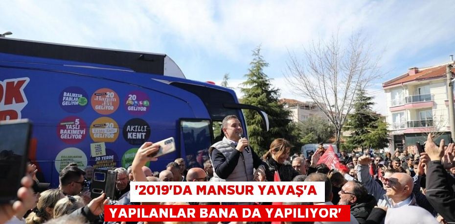 ‘2019’DA MANSUR YAVAŞ’A YAPILANLAR BANA DA YAPILIYOR’