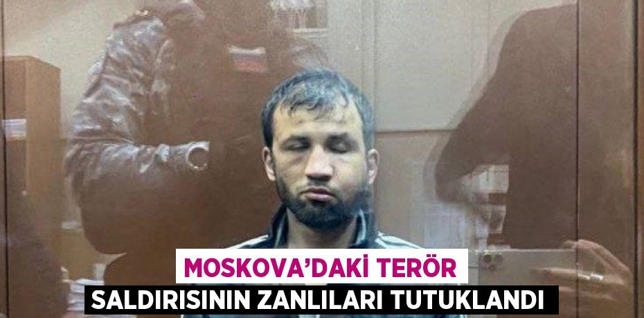 MOSKOVA’DAKİ TERÖR SALDIRISININ ZANLILARI TUTUKLANDI
