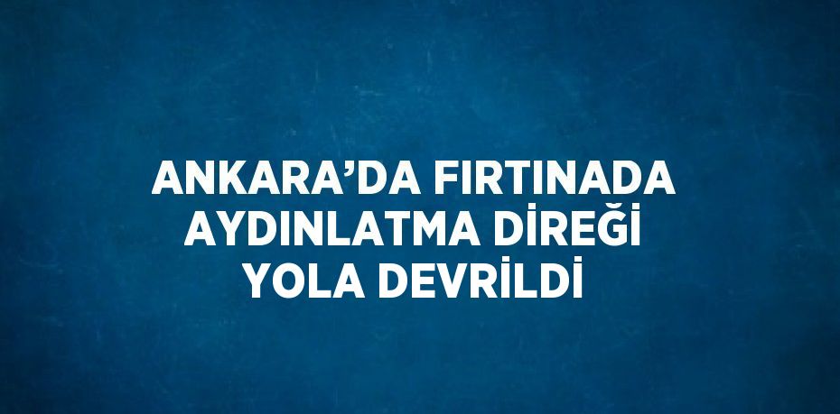 ANKARA’DA FIRTINADA AYDINLATMA DİREĞİ YOLA DEVRİLDİ