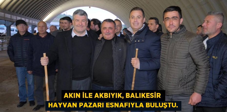 Akın ile Akbıyık, Balıkesir Hayvan Pazarı Esnafıyla buluştu.