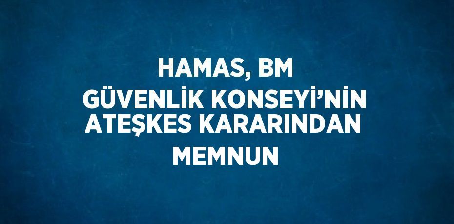 HAMAS, BM GÜVENLİK KONSEYİ’NİN ATEŞKES KARARINDAN MEMNUN