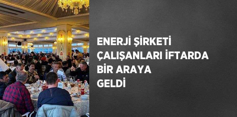 ENERJİ ŞİRKETİ ÇALIŞANLARI İFTARDA BİR ARAYA GELDİ