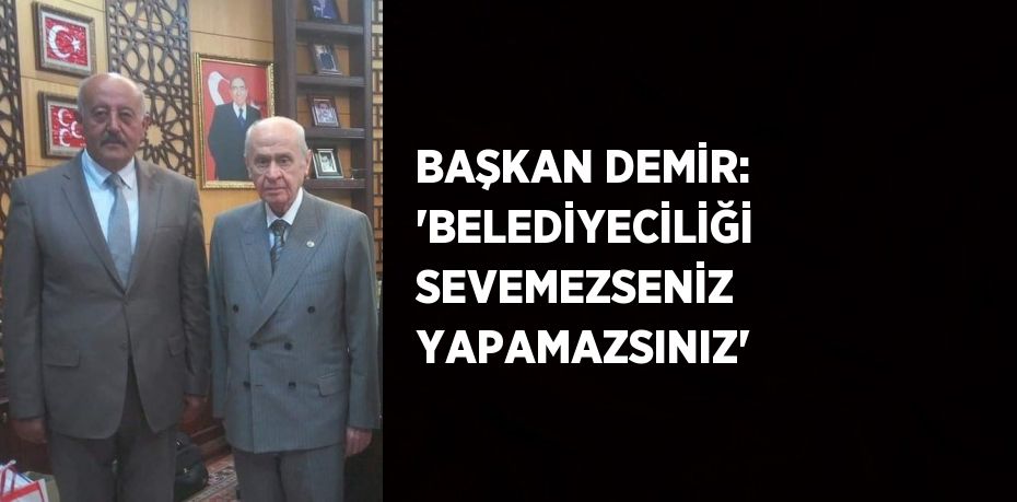 BAŞKAN DEMİR: 'BELEDİYECİLİĞİ SEVEMEZSENİZ YAPAMAZSINIZ'