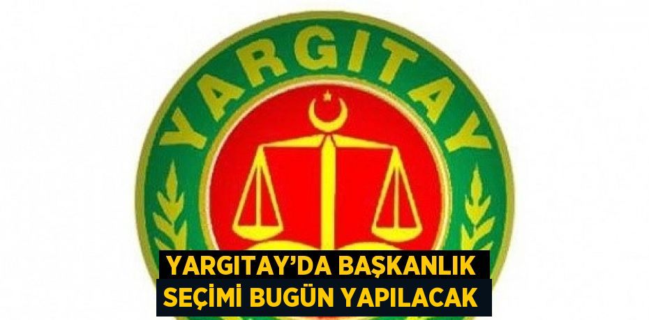 YARGITAY’DA BAŞKANLIK SEÇİMİ BUGÜN YAPILACAK