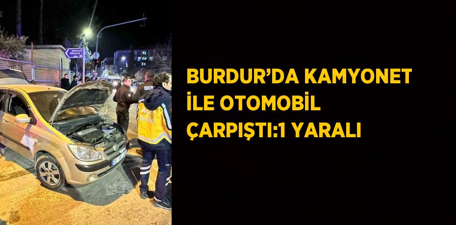 BURDUR’DA KAMYONET İLE OTOMOBİL ÇARPIŞTI:1 YARALI