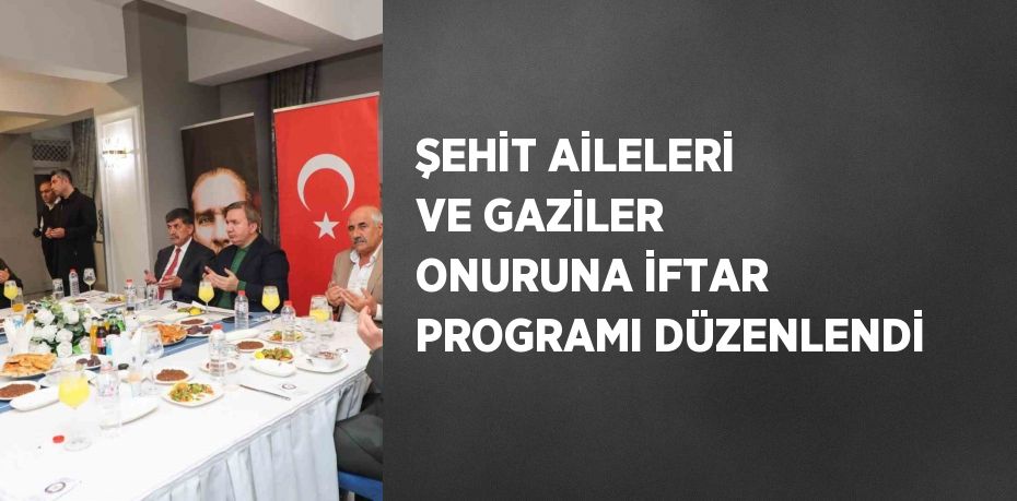 ŞEHİT AİLELERİ VE GAZİLER ONURUNA İFTAR PROGRAMI DÜZENLENDİ