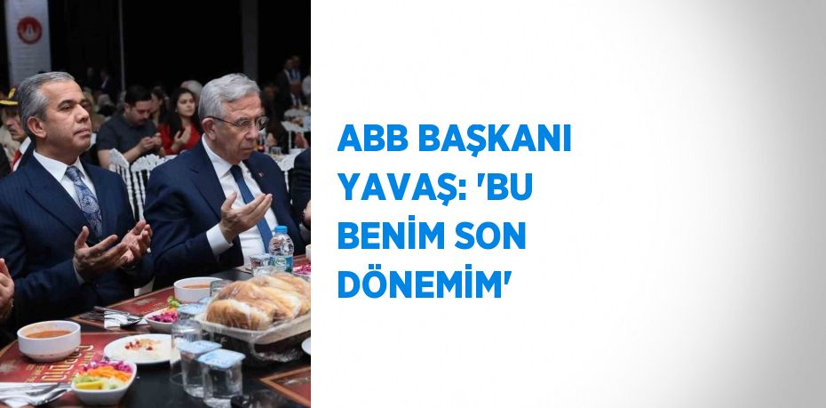 ABB BAŞKANI YAVAŞ: 'BU BENİM SON DÖNEMİM'