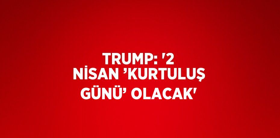 TRUMP: '2 NİSAN ’KURTULUŞ GÜNÜ’ OLACAK'