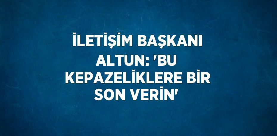 İLETİŞİM BAŞKANI ALTUN: 'BU KEPAZELİKLERE BİR SON VERİN'