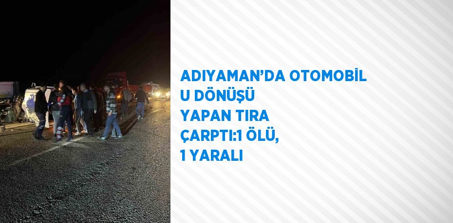 ADIYAMAN’DA OTOMOBİL U DÖNÜŞÜ YAPAN TIRA ÇARPTI:1 ÖLÜ, 1 YARALI